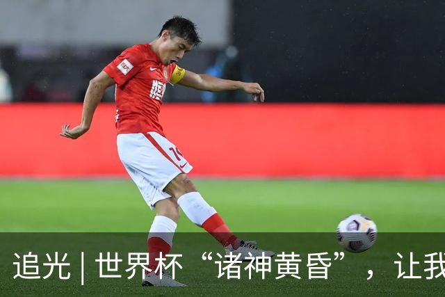追光 | 世界杯“诸神黄昏”，让我再看你一眼