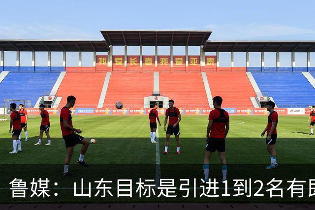 鲁媒：山东目标是引进1到2名有即战力的国内球员 已开始有了接触